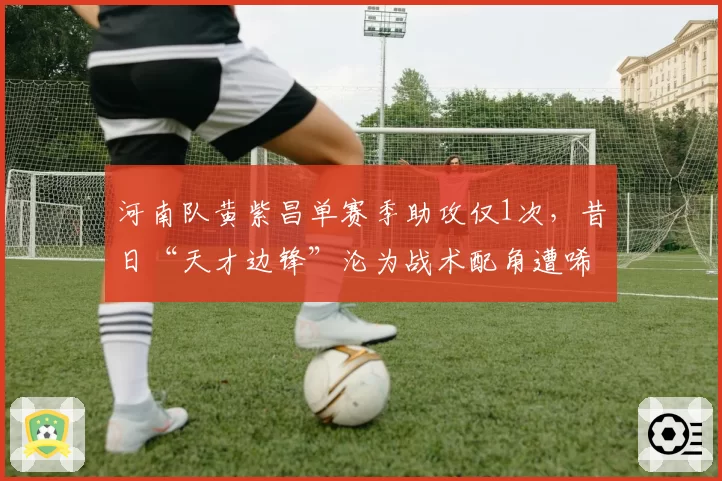 河南队黄紫昌单赛季助攻仅1次，昔日“天才边锋”沦为战术配角遭唏嘘