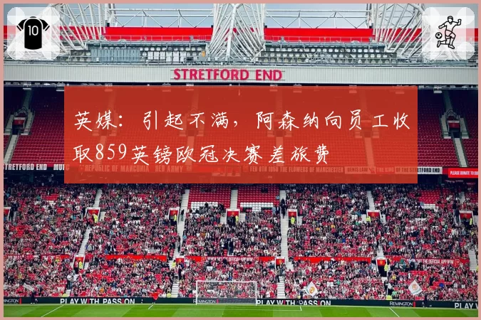 英媒：引起不满，阿森纳向员工收取859英镑欧冠决赛差旅费