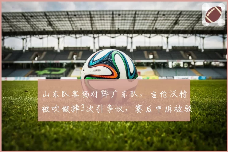 山东队客场对阵广东队,吉伦沃特被吹假摔3次引争议,赛后申诉被驳回