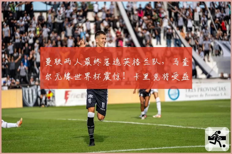曼联两人最终落选英格兰队，马奎尔无缘世界杯震惊！卡里克将受益