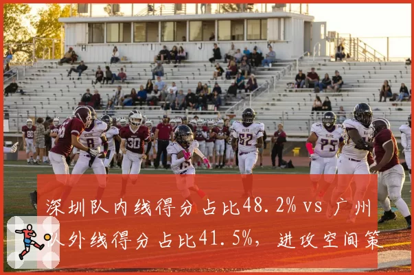 深圳队内线得分占比48.2% vs 广州队外线得分占比41.5%,进攻空间策略对比
