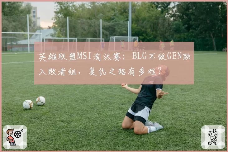 英雄联盟MSI淘汰赛：BLG不敌GEN跌入败者组，复仇之路有多难？