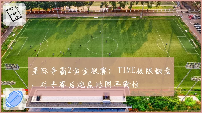 星际争霸2黄金联赛:TIME极限翻盘,对手赛后炮轰地图平衡性