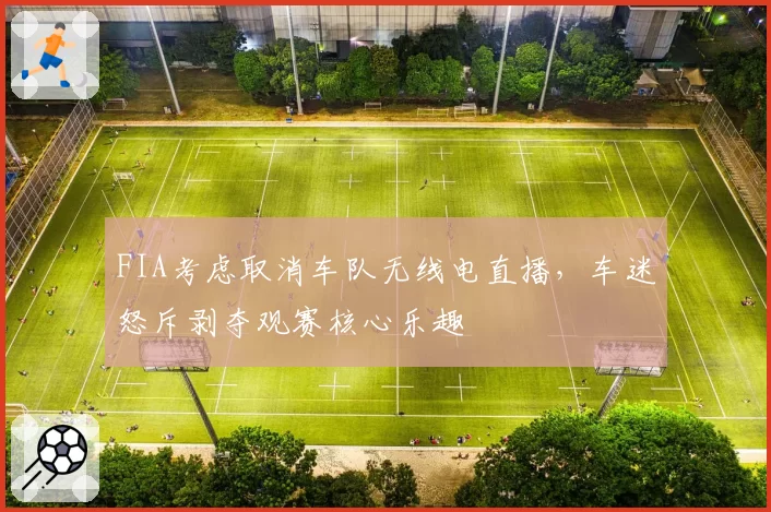 FIA考虑取消车队无线电直播,车迷怒斥剥夺观赛核心乐趣