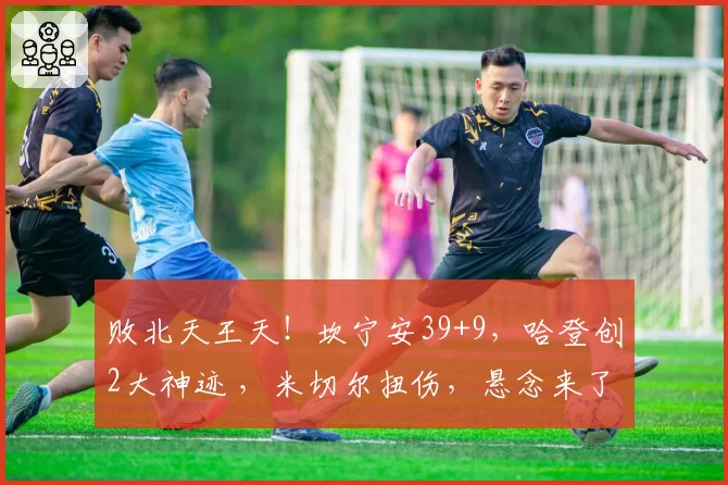 败北天王天！坎宁安39+9，哈登创2大神迹 ，米切尔扭伤，悬念来了