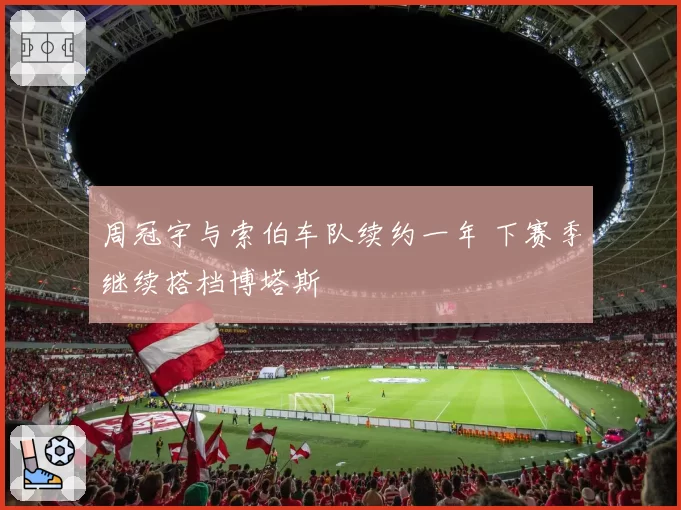 周冠宇与索伯车队续约一年 下赛季继续搭档博塔斯