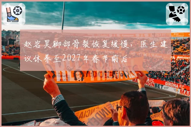 赵岩昊脚部骨裂恢复缓慢,医生建议休养至2027年春节前后