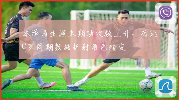 本泽马生涯末期助攻数上升,对比C罗同期数据折射角色转变
