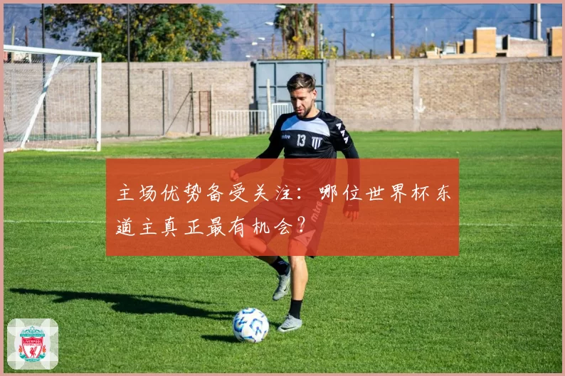 主场优势备受关注:哪位世界杯东道主真正最有机会?