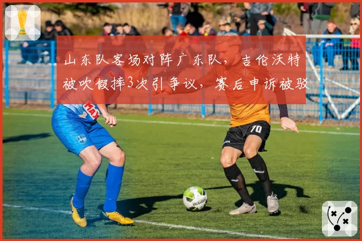 山东队客场对阵广东队,吉伦沃特被吹假摔3次引争议,赛后申诉被驳回