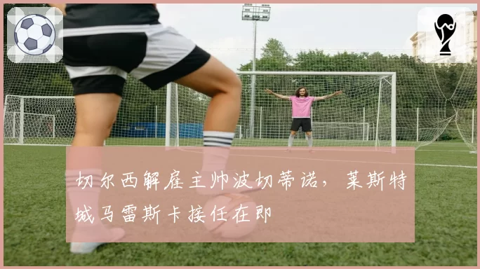 切尔西解雇主帅波切蒂诺，莱斯特城马雷斯卡接任在即