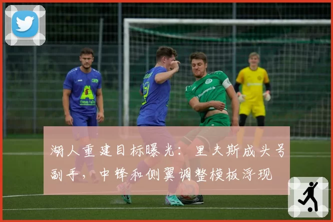 湖人重建目标曝光：里夫斯成头号副手，中锋和侧翼调整模板浮现