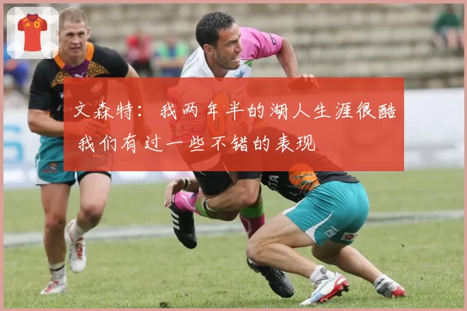 文森特：我两年半的湖人生涯很酷 我们有过一些不错的表现