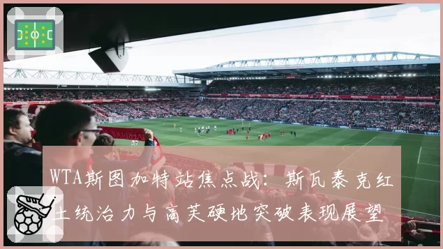 WTA斯图加特站焦点战：斯瓦泰克红土统治力与高芙硬地突破表现展望