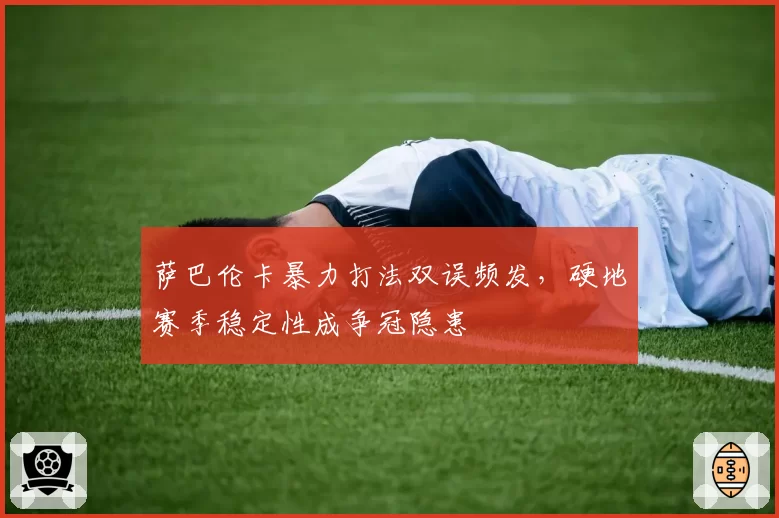 萨巴伦卡暴力打法双误频发，硬地赛季稳定性成争冠隐患