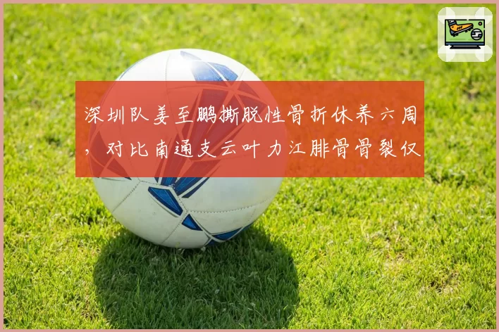 深圳队姜至鹏撕脱性骨折休养六周，对比南通支云叶力江腓骨骨裂仅休三周，老将新秀伤病恢复效率两极分化