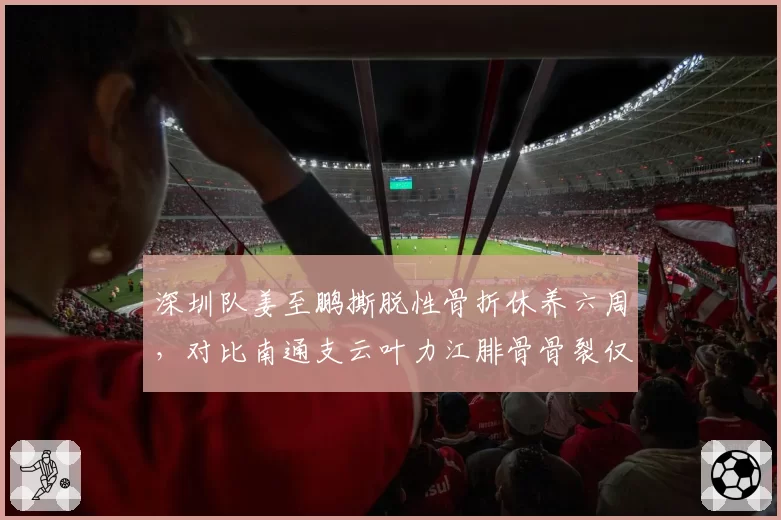 深圳队姜至鹏撕脱性骨折休养六周，对比南通支云叶力江腓骨骨裂仅休三周，老将新秀伤病恢复效率两极分化