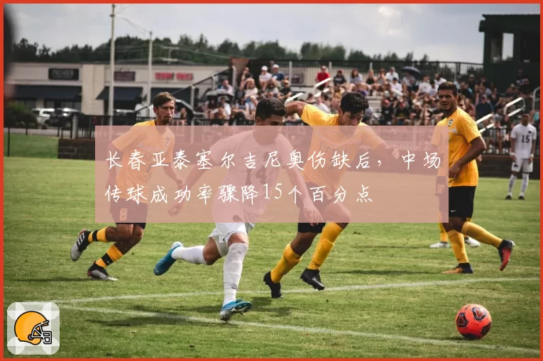 长春亚泰塞尔吉尼奥伤缺后,中场传球成功率骤降15个百分点