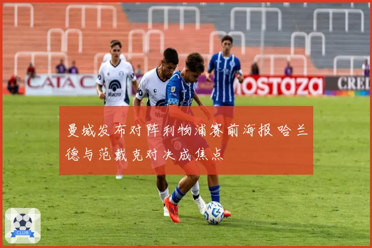 曼城发布对阵利物浦赛前海报 哈兰德与范戴克对决成焦点