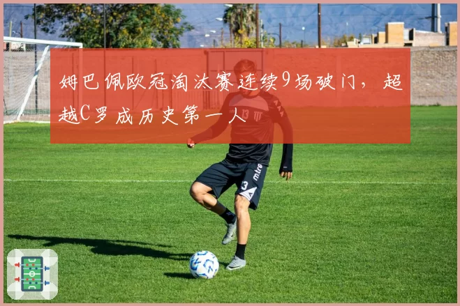 姆巴佩欧冠淘汰赛连续9场破门，超越C罗成历史第一人