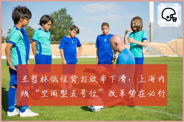 王哲林低位背打效率下滑，上海内线“空间型五号位”改革势在必行