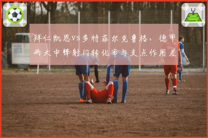 拜仁凯恩vs多特菲尔克鲁格,德甲两大中锋射门转化率与支点作用差异