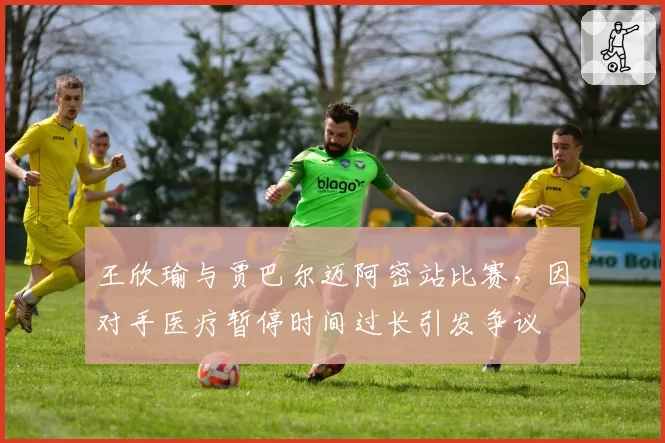 王欣瑜与贾巴尔迈阿密站比赛，因对手医疗暂停时间过长引发争议