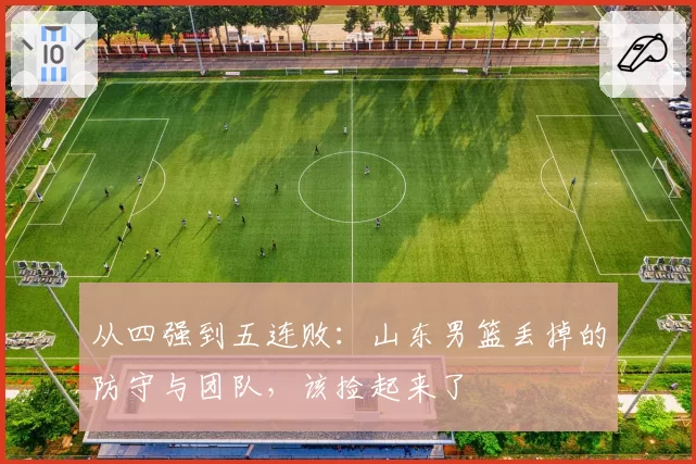 从四强到五连败：山东男篮丢掉的防守与团队，该捡起来了