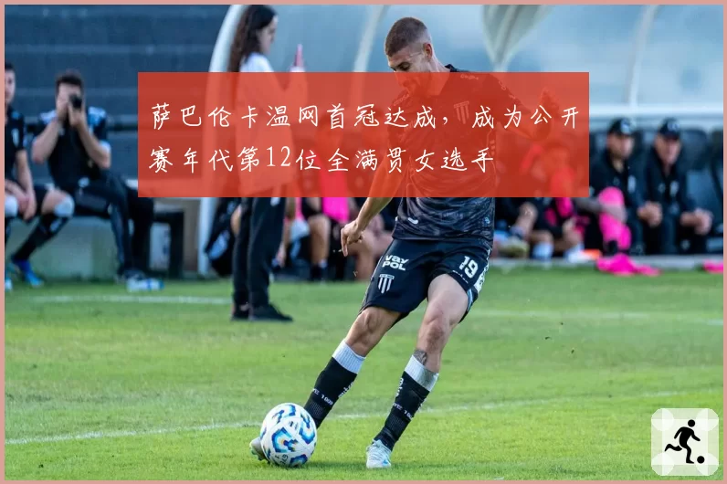 萨巴伦卡温网首冠达成，成为公开赛年代第12位全满贯女选手