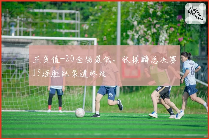 正负值-20全场最低，张镇麟总决赛15连胜纪录遭终结