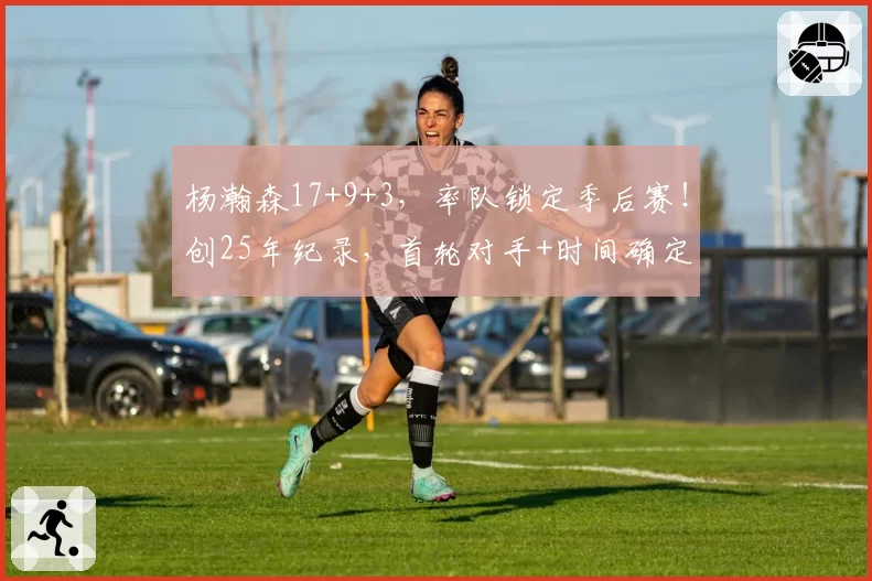 杨瀚森17+9+3，率队锁定季后赛！创25年纪录，首轮对手+时间确定