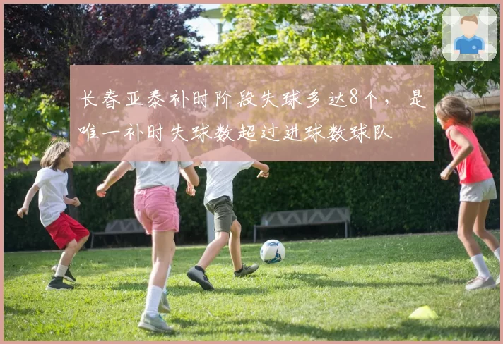 长春亚泰补时阶段失球多达8个，是唯一补时失球数超过进球数球队
