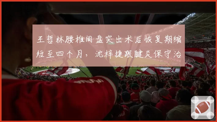 王哲林腰椎间盘突出术后恢复期缩短至四个月,沈梓捷跟腱炎保守治疗周期不确定