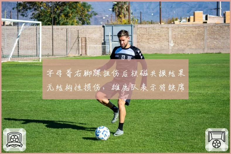 字母哥右脚踝扭伤后核磁共振结果无结构性损伤，雄鹿队表示将缺席三周