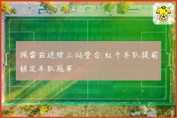 佩雷兹连续三站登台 红牛车队提前锁定车队冠军