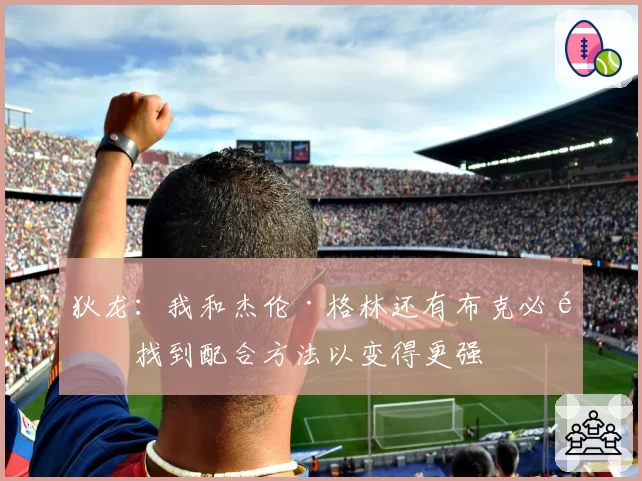 狄龙：我和杰伦·格林还有布克必须找到配合方法以变得更强