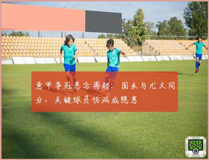 意甲争冠悬念再起:国米与尤文同分,关键球员伤病成隐患