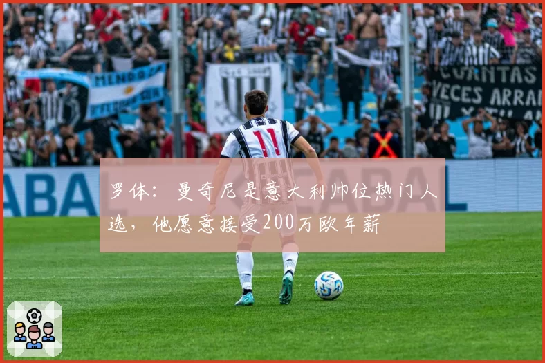 罗体：曼奇尼是意大利帅位热门人选，他愿意接受200万欧年薪