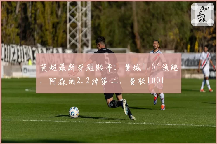 英超最新夺冠赔率：曼城1.66领跑，阿森纳2.2掉第二，曼联1001