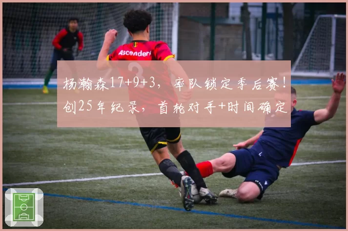 杨瀚森17+9+3，率队锁定季后赛！创25年纪录，首轮对手+时间确定