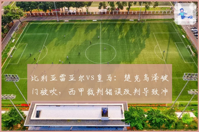 比利亚雷亚尔vs皇马：楚克乌泽破门被吹，西甲裁判错误改判导致冲突