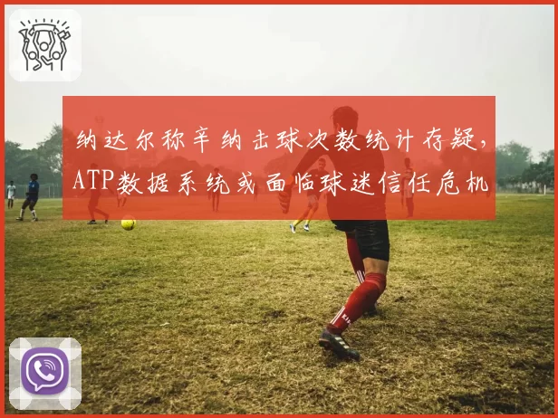 纳达尔称辛纳击球次数统计存疑，ATP数据系统或面临球迷信任危机