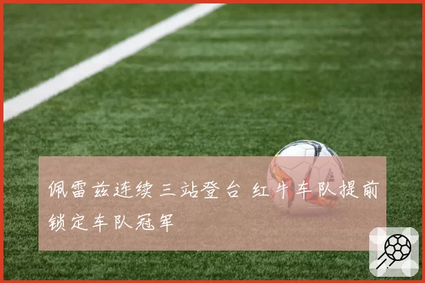 佩雷兹连续三站登台 红牛车队提前锁定车队冠军