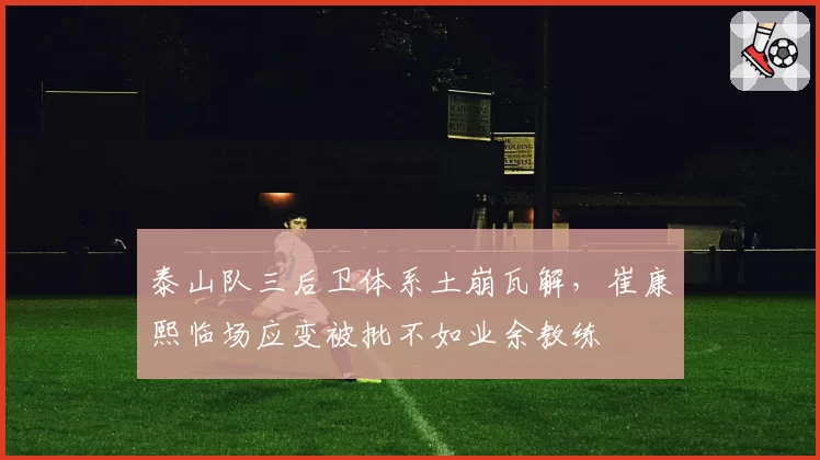 泰山队三后卫体系土崩瓦解，崔康熙临场应变被批不如业余教练