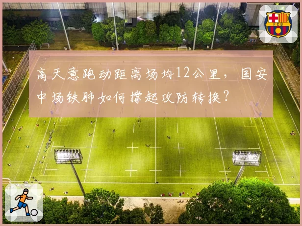高天意跑动距离场均12公里,国安中场铁肺如何撑起攻防转换?