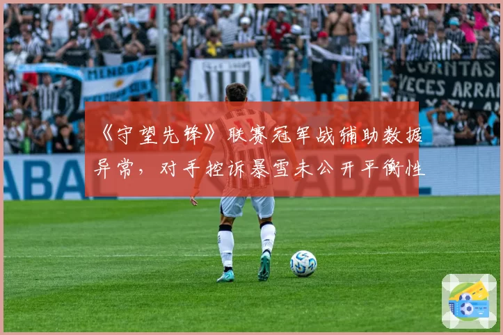 《守望先锋》联赛冠军战辅助数据异常,对手控诉暴雪未公开平衡性热修