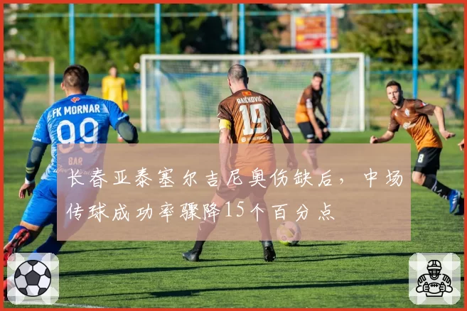 长春亚泰塞尔吉尼奥伤缺后,中场传球成功率骤降15个百分点