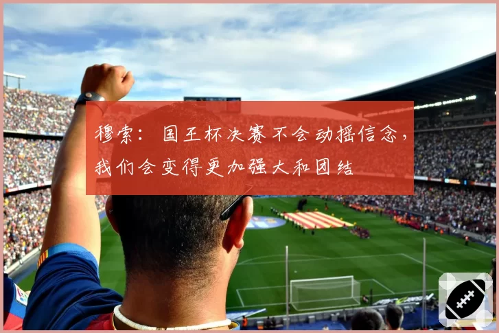 穆索：国王杯决赛不会动摇信念，我们会变得更加强大和团结