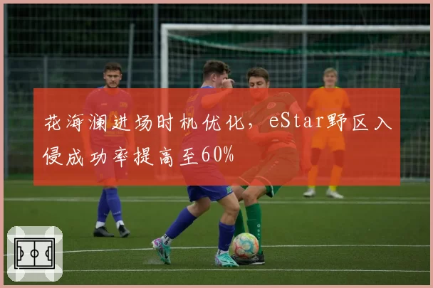 花海澜进场时机优化，eStar野区入侵成功率提高至60%