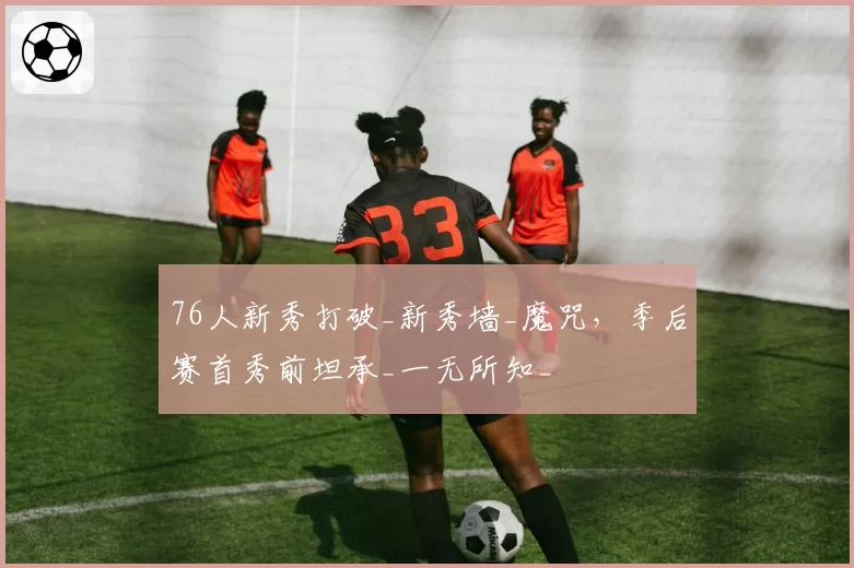 76人新秀打破_新秀墙_魔咒，季后赛首秀前坦承_一无所知_